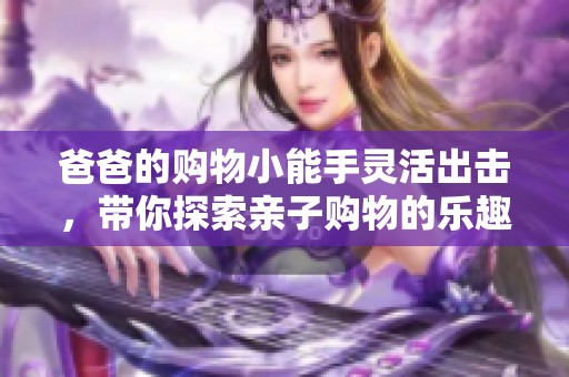 爸爸的购物小能手灵活出击，带你探索亲子购物的乐趣