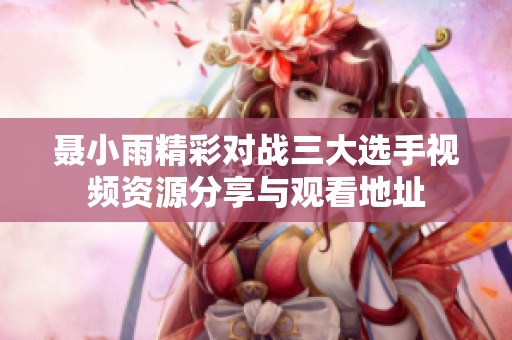 聂小雨精彩对战三大选手视频资源分享与观看地址