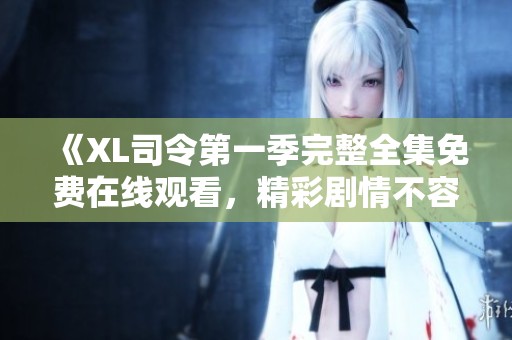 《XL司令第一季完整全集免费在线观看，精彩剧情不容错过》