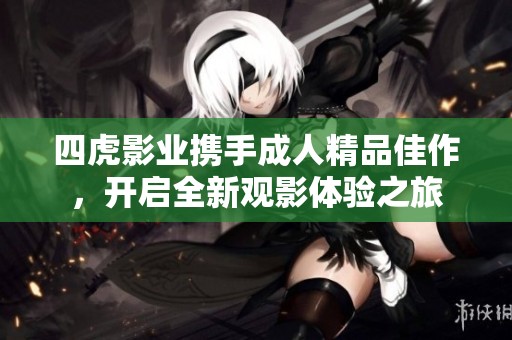 四虎影业携手成人精品佳作，开启全新观影体验之旅