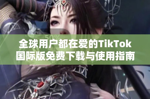 全球用户都在爱的TikTok国际版免费下载与使用指南