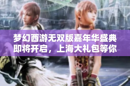 梦幻西游无双版嘉年华盛典即将开启，上海大礼包等你来领取活动火热进行中