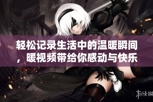 轻松记录生活中的温暖瞬间，暖视频带给你感动与快乐