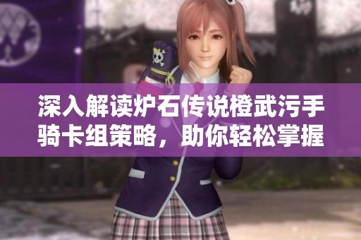 深入解读炉石传说橙武污手骑卡组策略，助你轻松掌握强力套路技巧