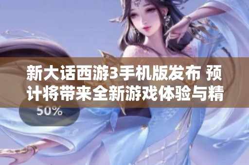 新大话西游3手机版发布 预计将带来全新游戏体验与精彩内容