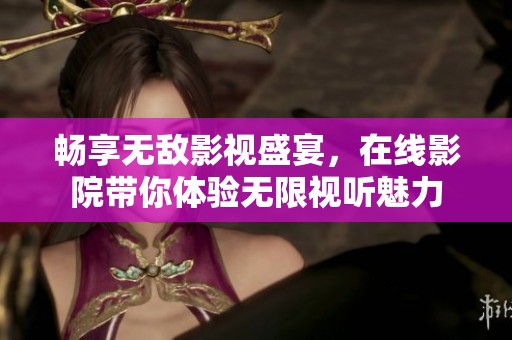 畅享无敌影视盛宴，在线影院带你体验无限视听魅力