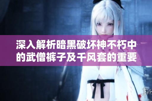 深入解析暗黑破坏神不朽中的武僧裤子及千风套的重要性与使用策略