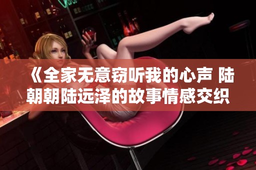 《全家无意窃听我的心声 陆朝朝陆远泽的故事情感交织》