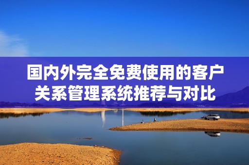 国内外完全免费使用的客户关系管理系统推荐与对比