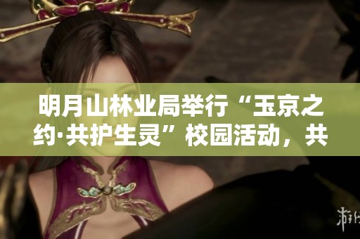 明月山林业局举行“玉京之约·共护生灵”校园活动，共同推动生态保护意识教育