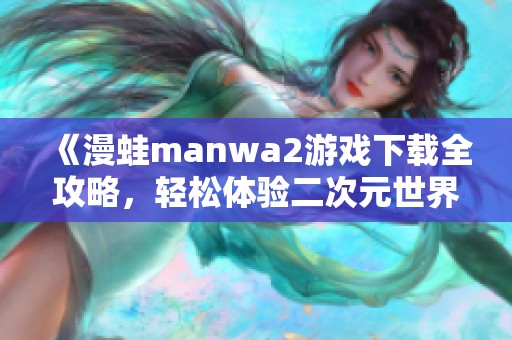 《漫蛙manwa2游戏下载全攻略，轻松体验二次元世界》