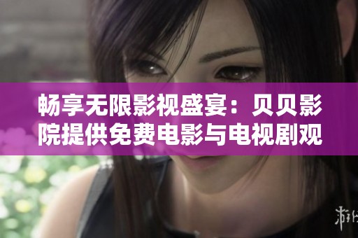 畅享无限影视盛宴：贝贝影院提供免费电影与电视剧观看