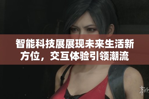 智能科技展展现未来生活新方位，交互体验引领潮流