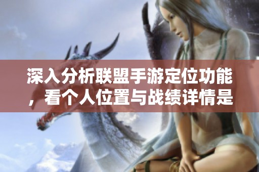 深入分析联盟手游定位功能，看个人位置与战绩详情是否可查询