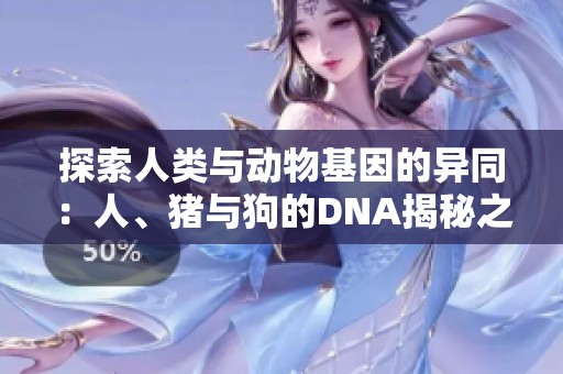 探索人类与动物基因的异同：人、猪与狗的DNA揭秘之旅