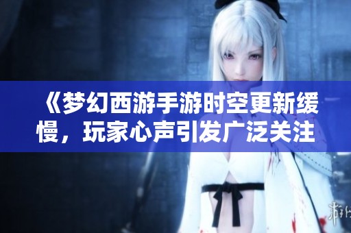 《梦幻西游手游时空更新缓慢，玩家心声引发广泛关注与讨论》