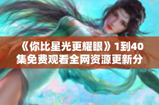 《你比星光更耀眼》1到40集免费观看全网资源更新分享