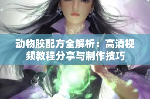 动物胶配方全解析：高清视频教程分享与制作技巧