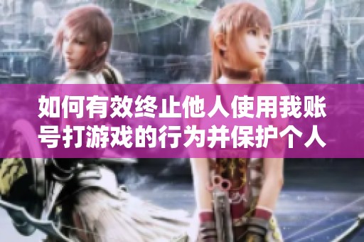 如何有效终止他人使用我账号打游戏的行为并保护个人信息安全