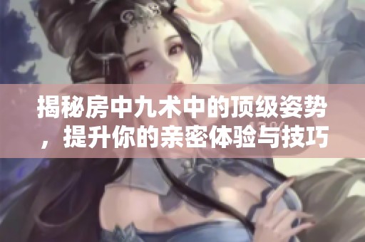 揭秘房中九术中的顶级姿势，提升你的亲密体验与技巧