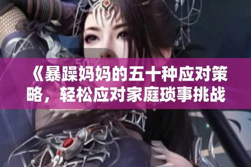 《暴躁妈妈的五十种应对策略，轻松应对家庭琐事挑战》
