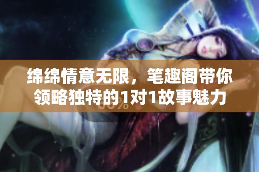 绵绵情意无限，笔趣阁带你领略独特的1对1故事魅力