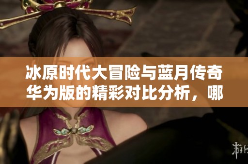 冰原时代大冒险与蓝月传奇华为版的精彩对比分析，哪个更适合你？