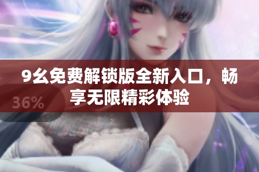 9幺免费解锁版全新入口，畅享无限精彩体验