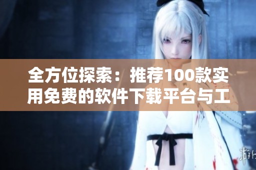 全方位探索：推荐100款实用免费的软件下载平台与工具