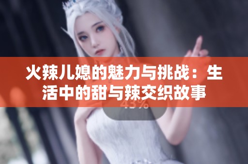 火辣儿媳的魅力与挑战：生活中的甜与辣交织故事
