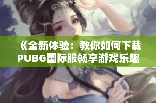 《全新体验：教你如何下载PUBG国际服畅享游戏乐趣》