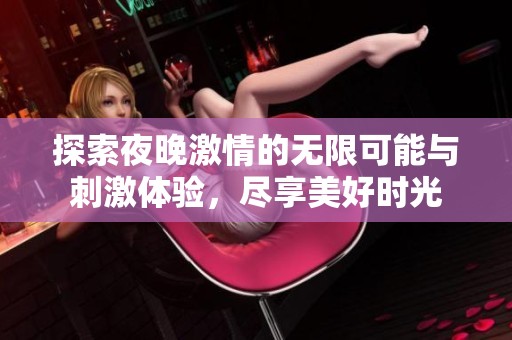 探索夜晚激情的无限可能与刺激体验，尽享美好时光