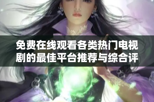 免费在线观看各类热门电视剧的最佳平台推荐与综合评论
