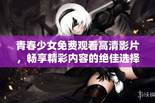 青春少女免费观看高清影片，畅享精彩内容的绝佳选择