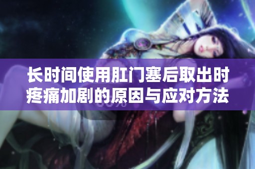 长时间使用肛门塞后取出时疼痛加剧的原因与应对方法分析