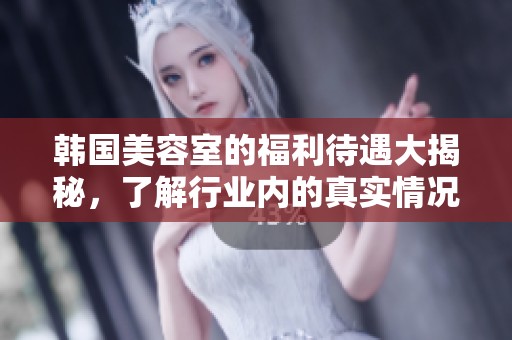 韩国美容室的福利待遇大揭秘，了解行业内的真实情况
