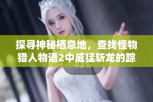 探寻神秘栖息地，查找怪物猎人物语2中威猛斩龙的踪迹与秘密探险之旅