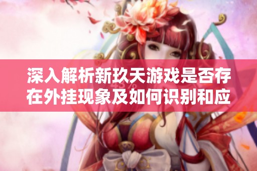 深入解析新玖天游戏是否存在外挂现象及如何识别和应对的方法