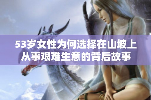 53岁女性为何选择在山坡上从事艰难生意的背后故事