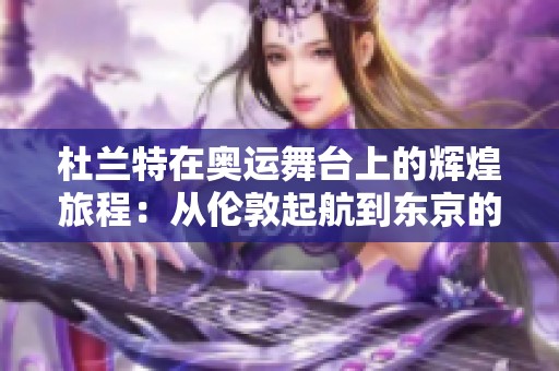 杜兰特在奥运舞台上的辉煌旅程：从伦敦起航到东京的篮球传奇故事