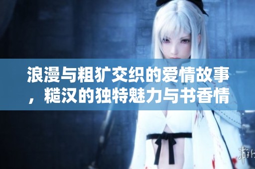 浪漫与粗犷交织的爱情故事，糙汉的独特魅力与书香情怀