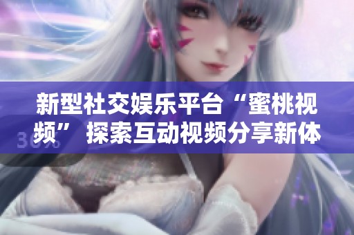 新型社交娱乐平台“蜜桃视频” 探索互动视频分享新体验