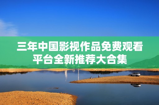 三年中国影视作品免费观看平台全新推荐大合集