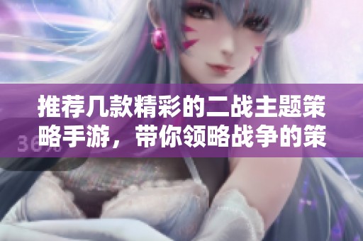 推荐几款精彩的二战主题策略手游，带你领略战争的策略魅力与真实体验