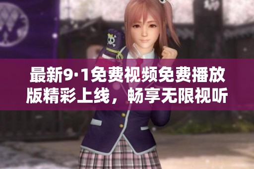最新9·1免费视频免费播放版精彩上线，畅享无限视听盛宴
