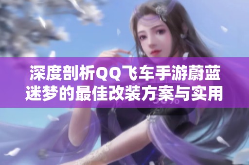 深度剖析QQ飞车手游蔚蓝迷梦的最佳改装方案与实用技巧分享