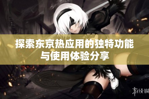 探索东京热应用的独特功能与使用体验分享