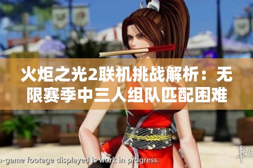 火炬之光2联机挑战解析：无限赛季中三人组队匹配困难的深层原因剖析