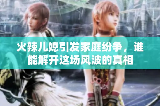 火辣儿媳引发家庭纷争，谁能解开这场风波的真相