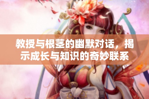 教授与根茎的幽默对话，揭示成长与知识的奇妙联系